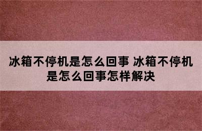 冰箱不停机是怎么回事 冰箱不停机是怎么回事怎样解决